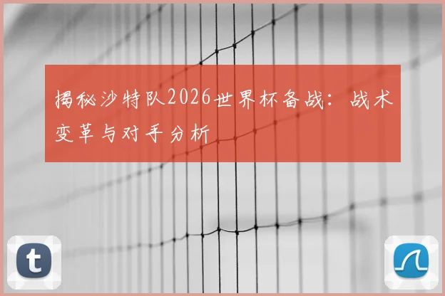 揭秘沙特队2026世界杯备战：战术变革与对手分析