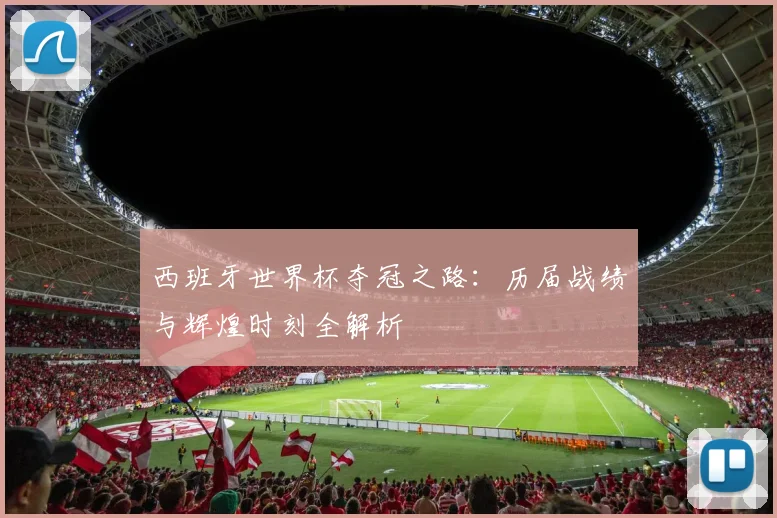 西班牙世界杯夺冠之路：历届战绩与辉煌时刻全解析