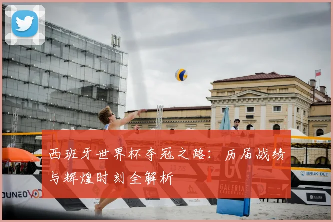 西班牙世界杯夺冠之路：历届战绩与辉煌时刻全解析