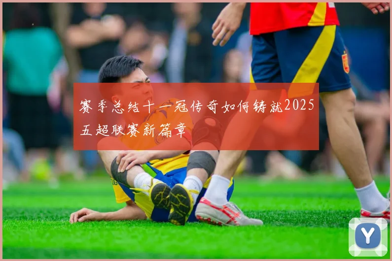 赛季总结十一冠传奇如何铸就2025五超联赛新篇章