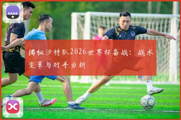 揭秘沙特队2026世界杯备战：战术变革与对手分析